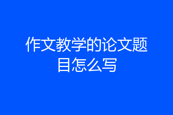 作文教学的论文题目怎么写