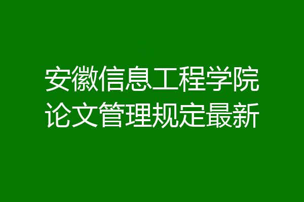 安徽信息工程学院论文管理规定最新