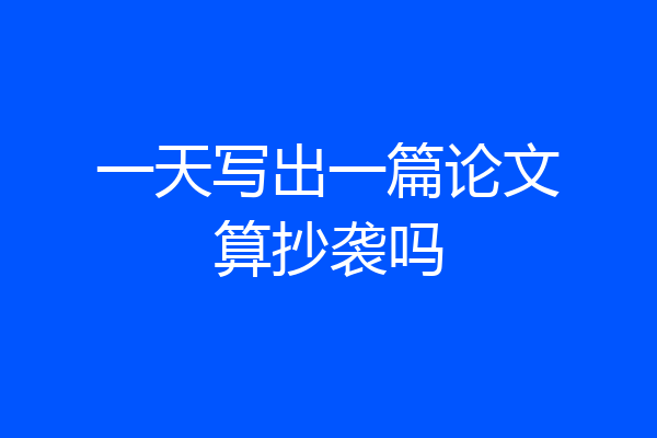 一天写出一篇论文算抄袭吗