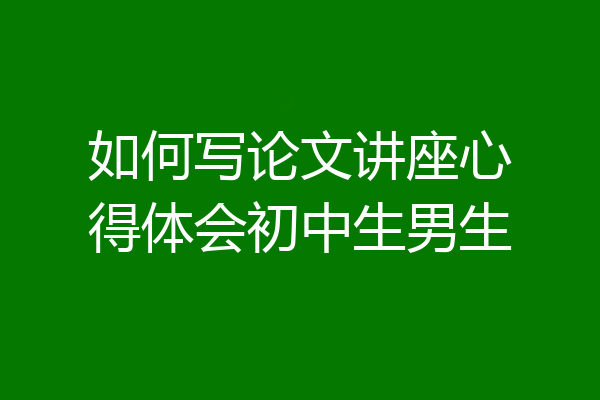 如何写论文讲座心得体会初中生男生