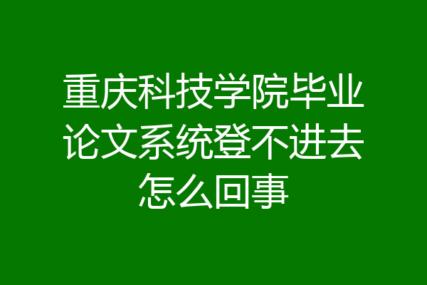 重庆科技学院毕业论文系统登不进去怎么回事