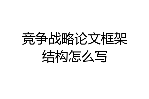 竞争战略论文框架结构怎么写