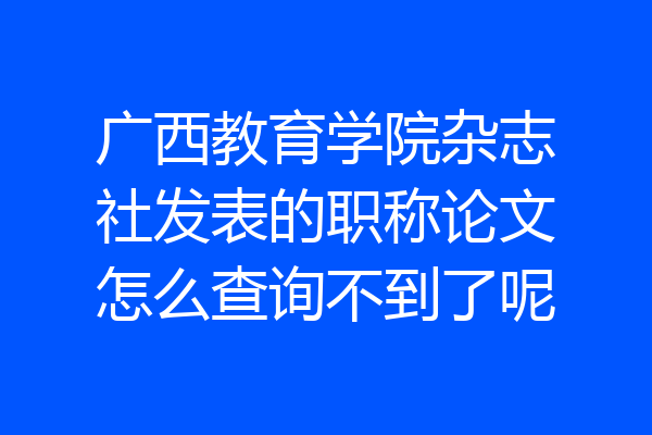 广西教育学院杂志社发表的职称论文怎么查询不到了呢