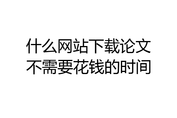 什么网站下载论文不需要花钱的时间