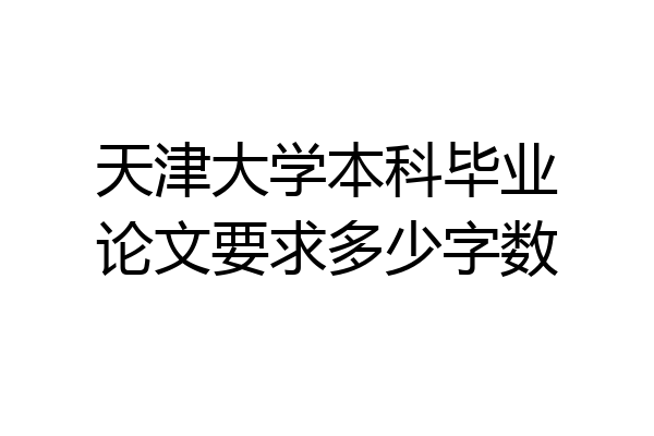 天津大学本科毕业论文要求多少字数