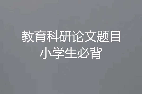 教育科研论文题目小学生必背