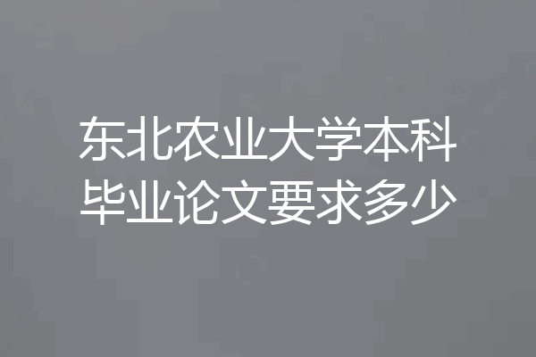 东北农业大学本科毕业论文要求多少