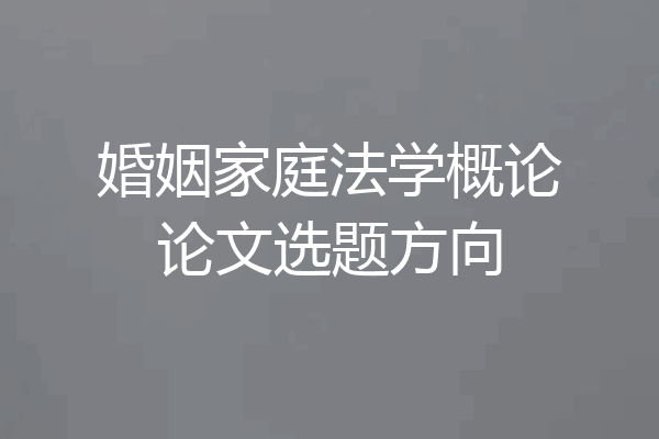 婚姻家庭法学概论论文选题方向