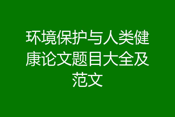 环境保护与人类健康论文题目大全及范文