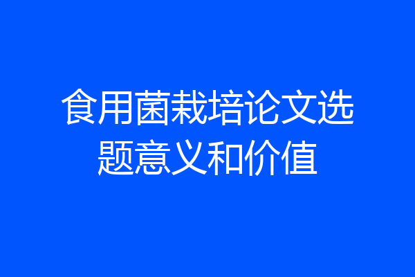 食用菌栽培论文选题意义和价值