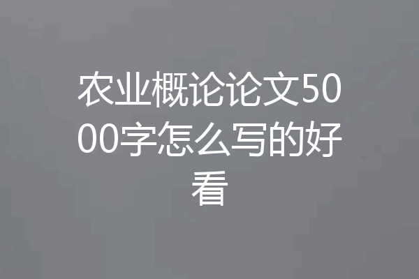 农业概论论文5000字怎么写的好看