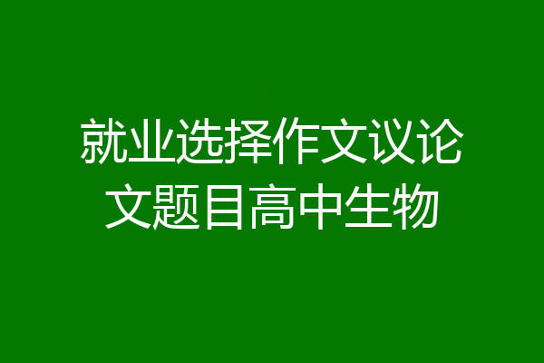 就业选择作文议论文题目高中生物