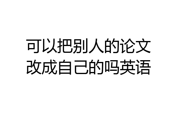 可以把别人的论文改成自己的吗英语