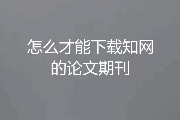 怎么才能下载知网的论文期刊