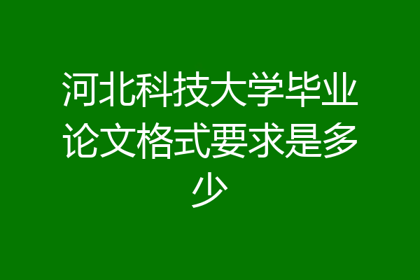 河北科技大学毕业论文格式要求是多少