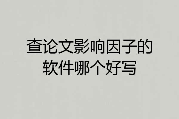 查论文影响因子的软件哪个好写