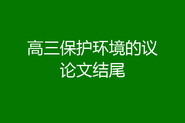 高三保护环境的议论文结尾