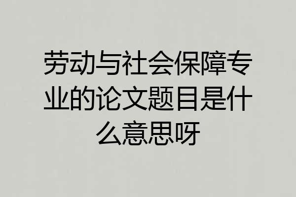 劳动与社会保障专业的论文题目是什么意思呀