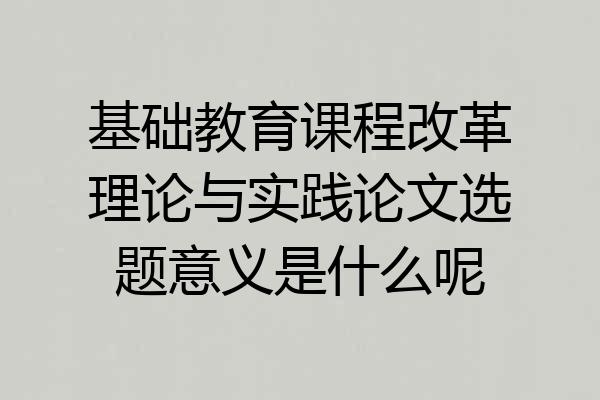 基础教育课程改革理论与实践论文选题意义是什么呢