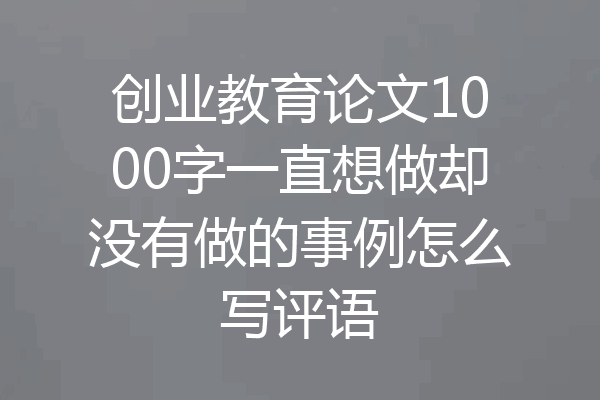 创业教育论文1000字一直想做却没有做的事例怎么写评语