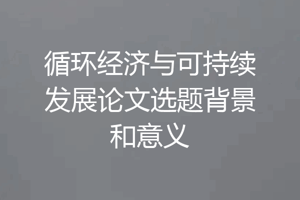 循环经济与可持续发展论文选题背景和意义