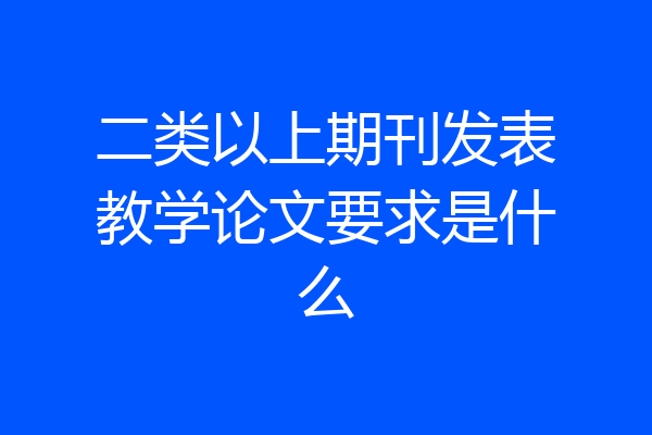 二类以上期刊发表教学论文要求是什么