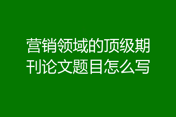 营销领域的顶级期刊论文题目怎么写