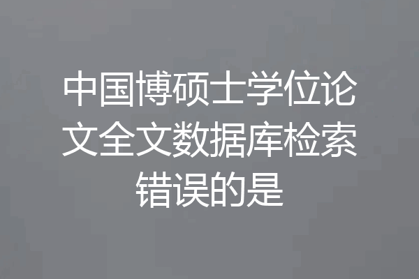 中国博硕士学位论文全文数据库检索错误的是