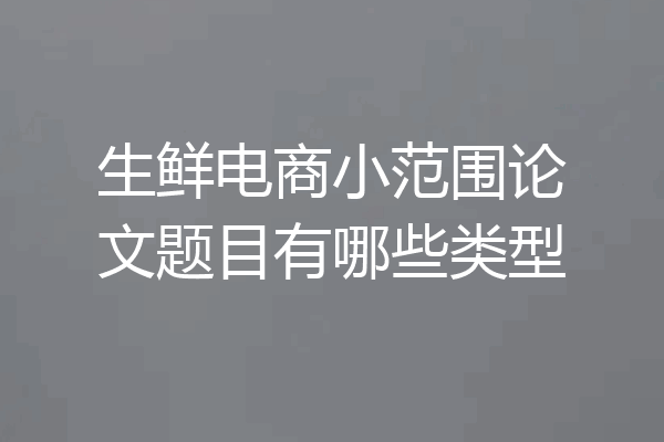 生鲜电商小范围论文题目有哪些类型