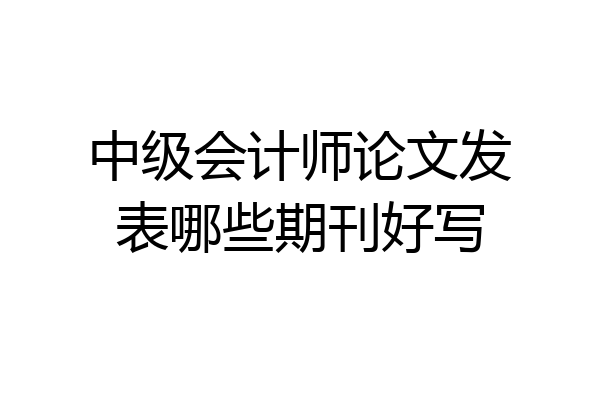 中级会计师论文发表哪些期刊好写