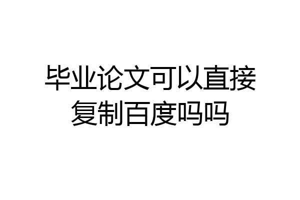 毕业论文可以直接复制百度吗吗