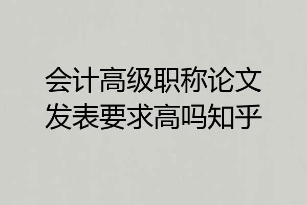 会计高级职称论文发表要求高吗知乎