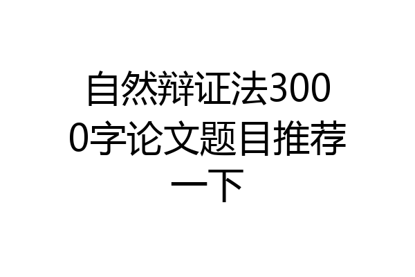 自然辩证法3000字论文题目推荐一下