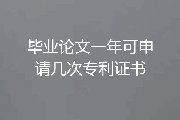 毕业论文一年可申请几次专利证书