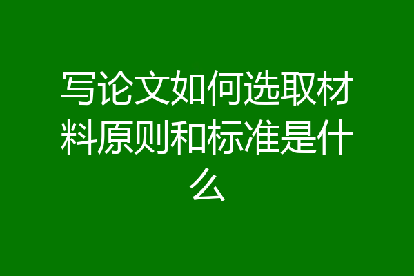 写论文如何选取材料原则和标准是什么