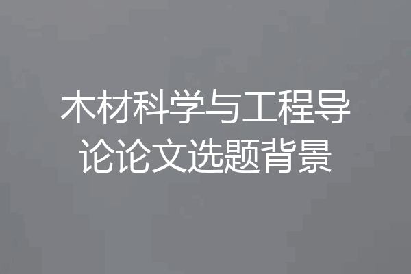 木材科学与工程导论论文选题背景
