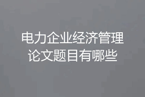 电力企业经济管理论文题目有哪些