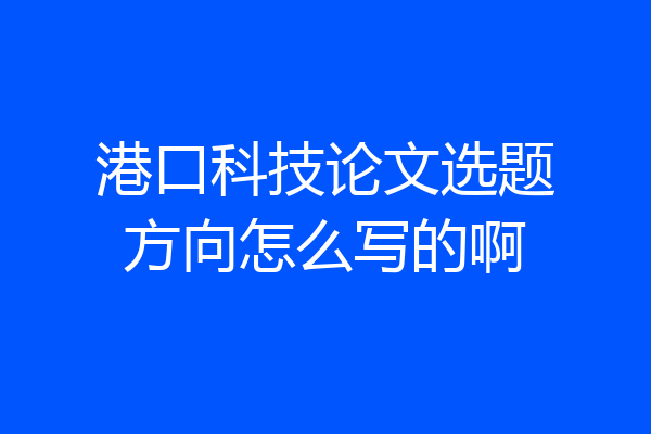 港口科技论文选题方向怎么写的啊