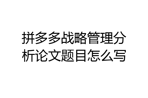 拼多多战略管理分析论文题目怎么写
