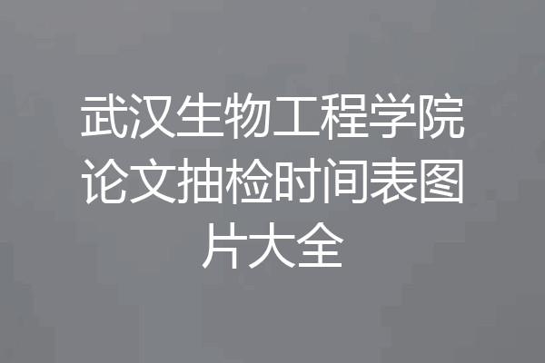 武汉生物工程学院论文抽检时间表图片大全