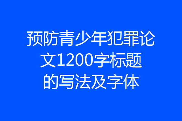 预防青少年犯罪论文1200字标题的写法及字体