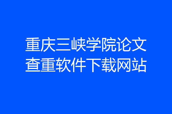 重庆三峡学院论文查重软件下载网站
