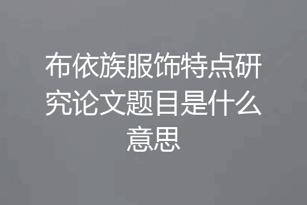 布依族服饰特点研究论文题目是什么意思