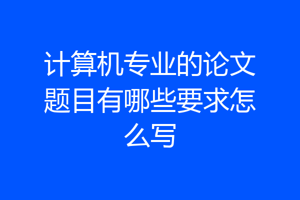 计算机专业的论文题目有哪些要求怎么写