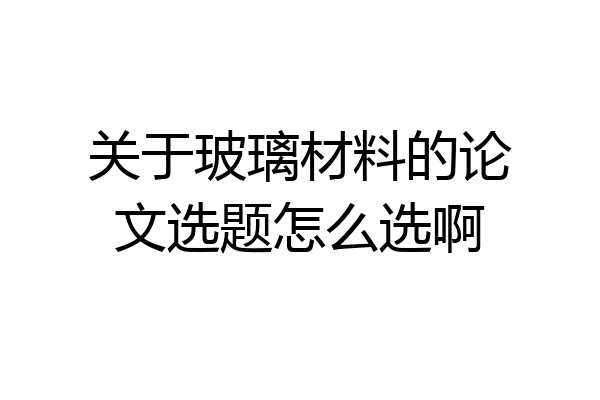 关于玻璃材料的论文选题怎么选啊