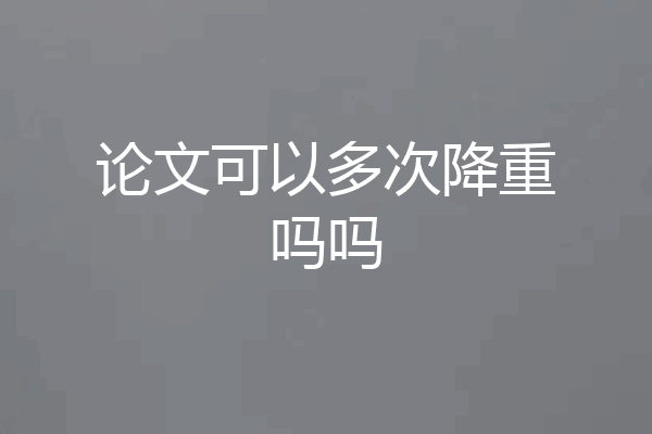 论文可以多次降重吗吗
