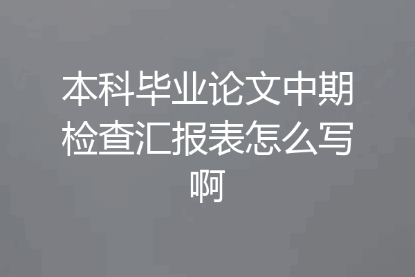 本科毕业论文中期检查汇报表怎么写啊
