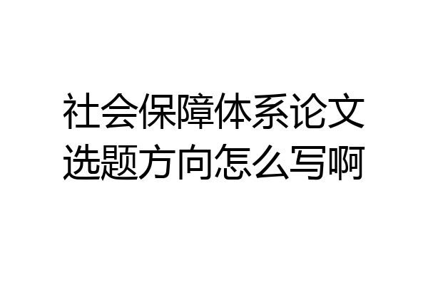 社会保障体系论文选题方向怎么写啊
