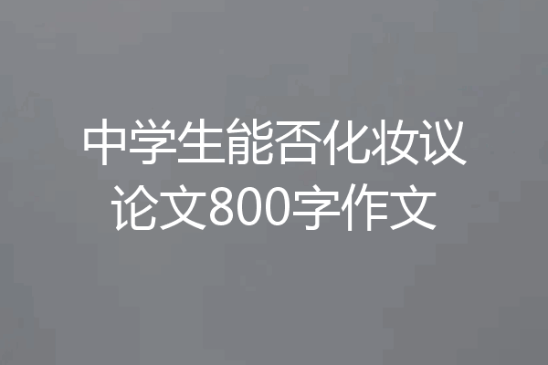 中学生能否化妆议论文800字作文