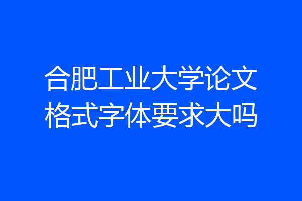 合肥工业大学论文格式字体要求大吗
